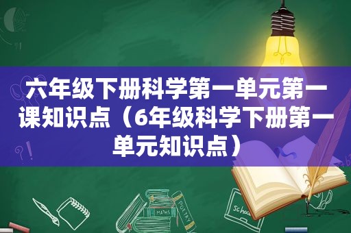 六年级下册科学第一单元第一课知识点（6年级科学下册第一单元知识点）