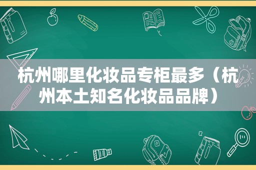 杭州哪里化妆品专柜最多（杭州本土知名化妆品品牌）