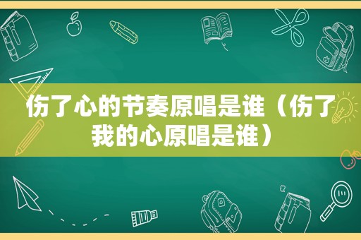 伤了心的节奏原唱是谁（伤了我的心原唱是谁）