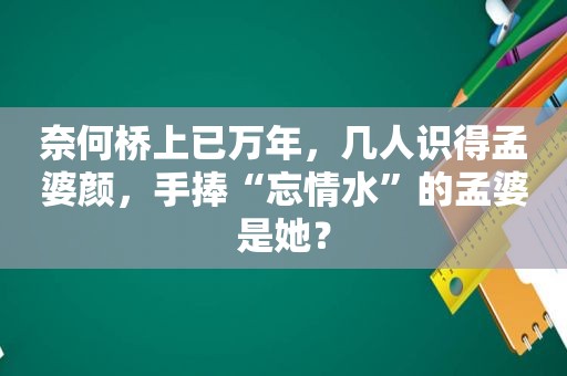 奈何桥上已万年，几人识得孟婆颜，手捧“忘情水”的孟婆是她？