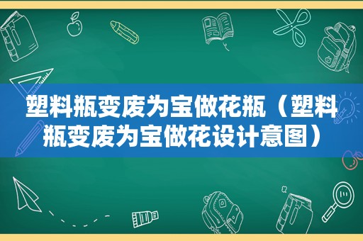 塑料瓶变废为宝做花瓶（塑料瓶变废为宝做花设计意图）