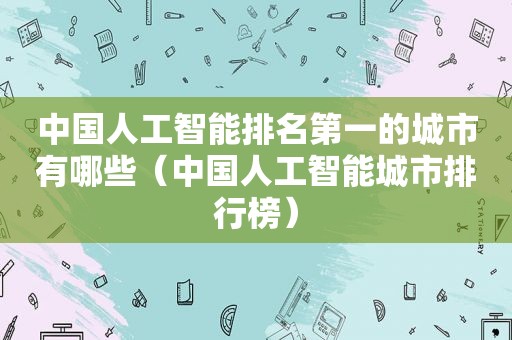 中国人工智能排名第一的城市有哪些（中国人工智能城市排行榜）