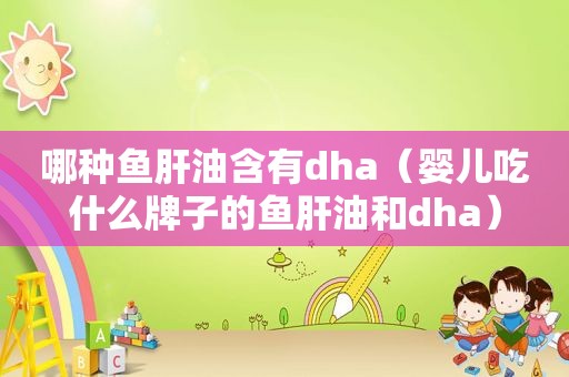 哪种鱼肝油含有dha（婴儿吃什么牌子的鱼肝油和dha）