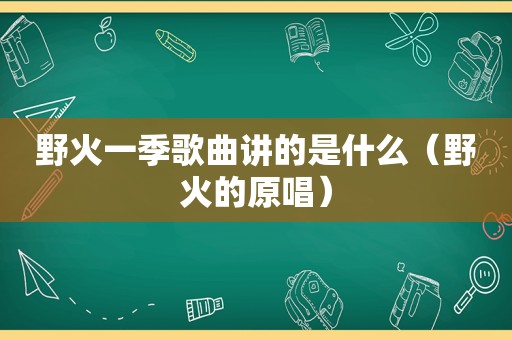 野火一季歌曲讲的是什么（野火的原唱）