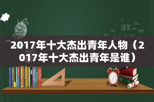 2017年十大杰出青年人物（2017年十大杰出青年是谁）