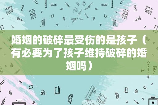 婚姻的破碎最受伤的是孩子（有必要为了孩子维持破碎的婚姻吗）