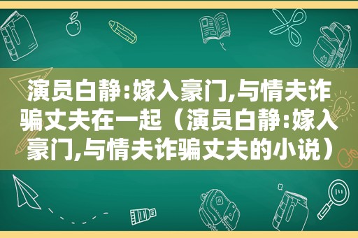 演员白静:嫁入豪门,与情夫诈骗丈夫在一起（演员白静:嫁入豪门,与情夫诈骗丈夫的小说）