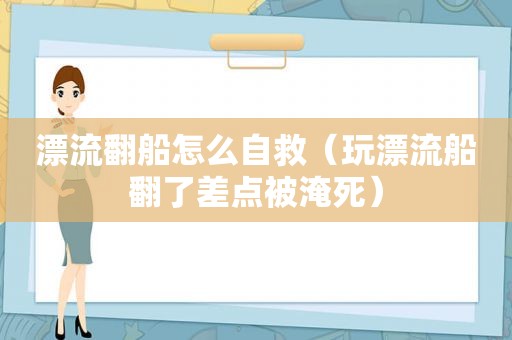 漂流翻船怎么自救（玩漂流船翻了差点被淹死）