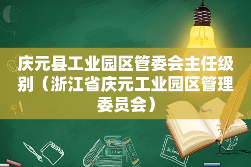 庆元县工业园区管委会主任级别（浙江省庆元工业园区管理委员会）