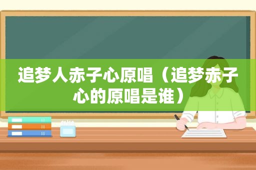 追梦人赤子心原唱（追梦赤子心的原唱是谁）