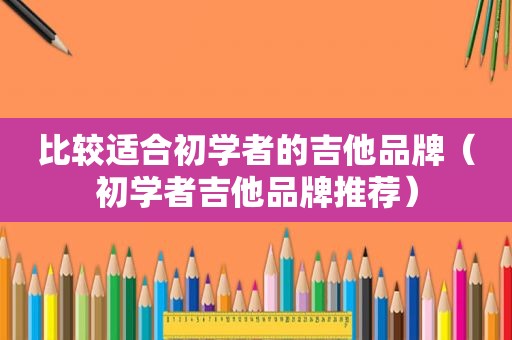 比较适合初学者的吉他品牌（初学者吉他品牌推荐）