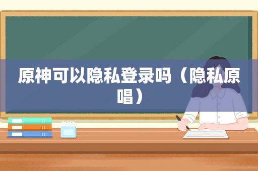 原神可以隐私登录吗（隐私原唱）