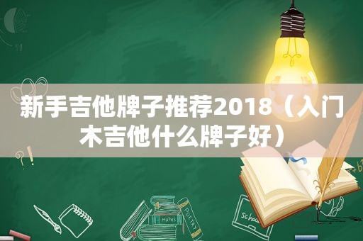 新手吉他牌子推荐2018（入门木吉他什么牌子好）