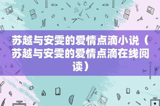 苏越与安雯的爱情点滴小说（苏越与安雯的爱情点滴在线阅读）