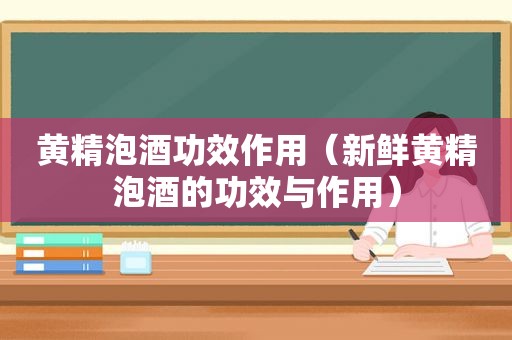 黄精泡酒功效作用（新鲜黄精泡酒的功效与作用）