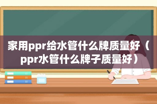 家用ppr给水管什么牌质量好（ppr水管什么牌子质量好）