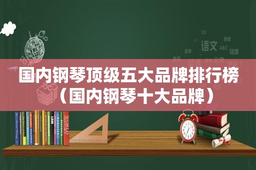 国内钢琴顶级五大品牌排行榜（国内钢琴十大品牌）