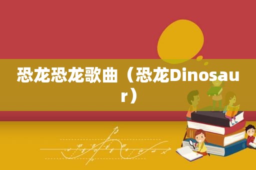 恐龙恐龙歌曲（恐龙Dinosaur）