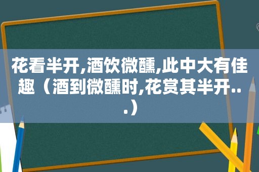 花看半开,酒饮微醺,此中大有佳趣（酒到微醺时,花赏其半开...）