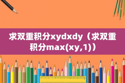 求双重积分xydxdy（求双重积分max(xy,1)）