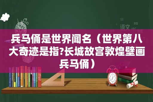 兵马俑是世界闻名（世界第八大奇迹是指?长城故宫敦煌壁画兵马俑）