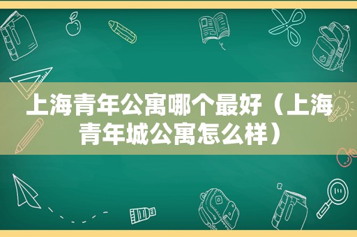 上海青年公寓哪个最好（上海青年城公寓怎么样）