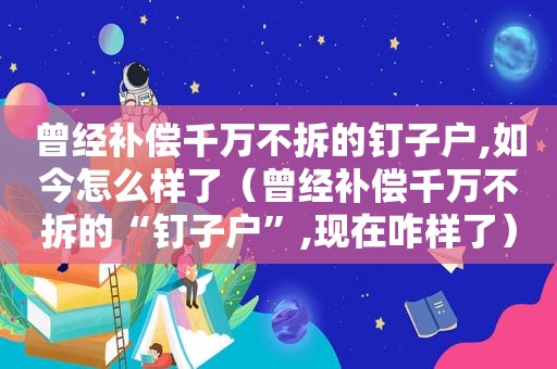 曾经补偿千万不拆的钉子户,如今怎么样了（曾经补偿千万不拆的“钉子户”,现在咋样了）