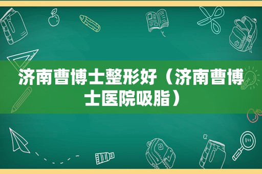 济南曹博士整形好（济南曹博士医院吸脂）