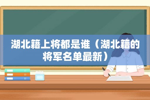 湖北籍上将都是谁（湖北籍的将军名单最新）