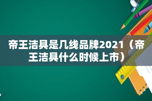 帝王洁具是几线品牌2021（帝王洁具什么时候上市）