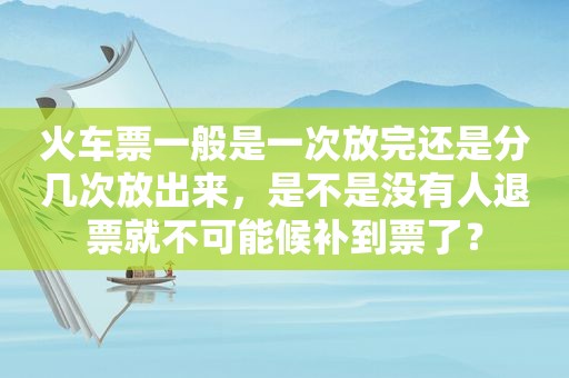 火车票一般是一次放完还是分几次放出来，是不是没有人退票就不可能候补到票了？