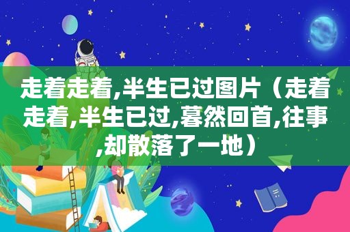 走着走着,半生已过图片（走着走着,半生已过,暮然回首,往事,却散落了一地）