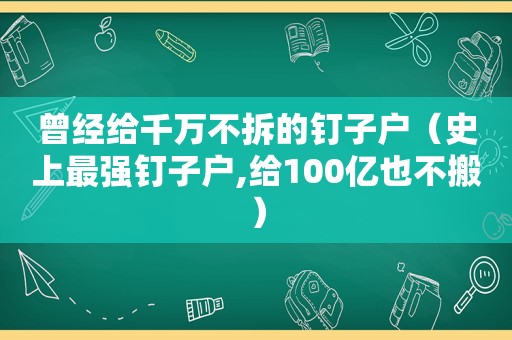 曾经给千万不拆的钉子户（史上最强钉子户,给100亿也不搬）