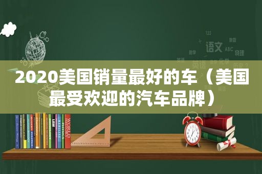 2020美国销量最好的车（美国最受欢迎的汽车品牌）