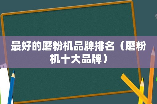 最好的磨粉机品牌排名（磨粉机十大品牌）