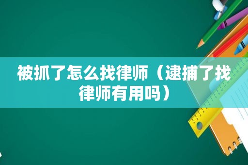 被抓了怎么找律师（逮捕了找律师有用吗）