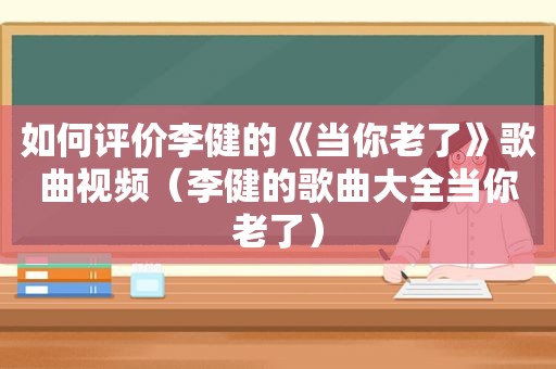 如何评价李健的《当你老了》歌曲视频（李健的歌曲大全当你老了）