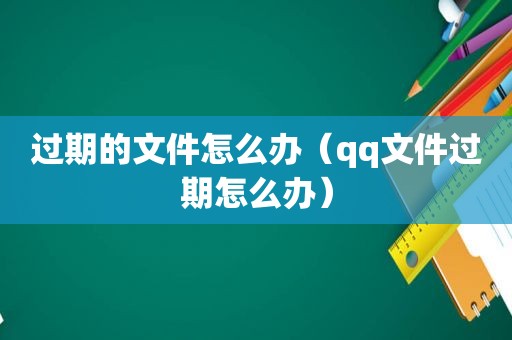 过期的文件怎么办（qq文件过期怎么办）