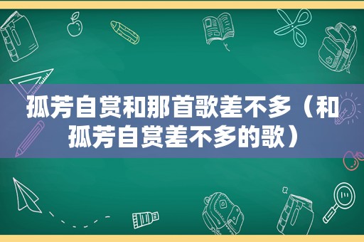 孤芳自赏和那首歌差不多（和孤芳自赏差不多的歌）