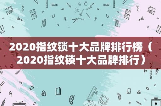 2020指纹锁十大品牌排行榜（2020指纹锁十大品牌排行）