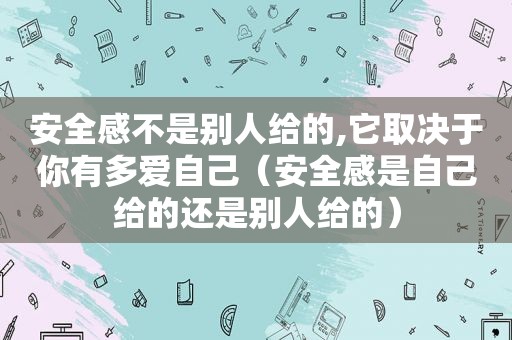 安全感不是别人给的,它取决于你有多爱自己（安全感是自己给的还是别人给的）