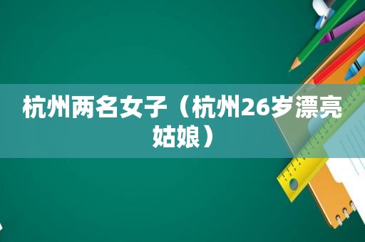 杭州两名女子（杭州26岁漂亮姑娘）