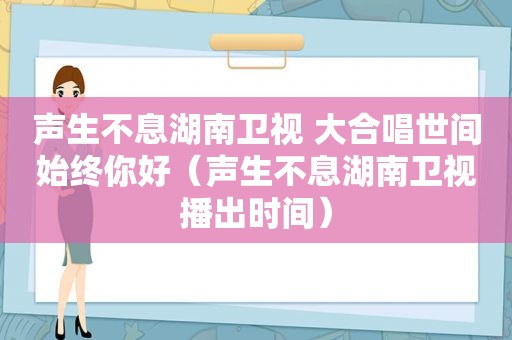 声生不息湖南卫视 大合唱世间始终你好（声生不息湖南卫视播出时间）