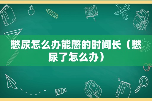 憋尿怎么办能憋的时间长（憋尿了怎么办）