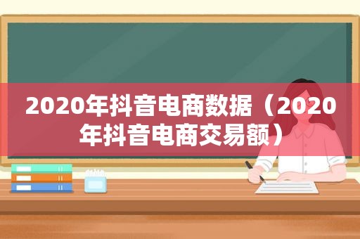 2020年抖音电商数据（2020年抖音电商交易额）