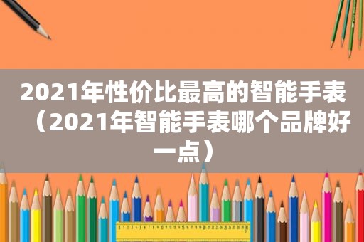 2021年性价比最高的智能手表（2021年智能手表哪个品牌好一点）