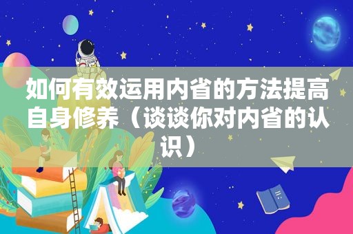 如何有效运用内省的方法提高自身修养（谈谈你对内省的认识）