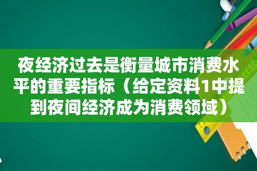 夜经济过去是衡量城市消费水平的重要指标（给定资料1中提到夜间经济成为消费领域）