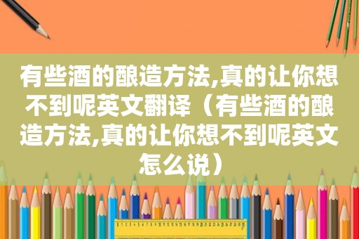 有些酒的酿造方法,真的让你想不到呢英文翻译（有些酒的酿造方法,真的让你想不到呢英文怎么说）