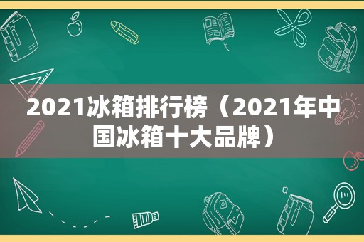 2021冰箱排行榜（2021年中国冰箱十大品牌）